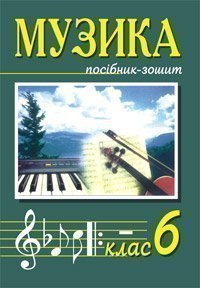Музичне мистецтво. 6 клас: Посібник-зошит для загальноосвітніх навчальних закладів.
